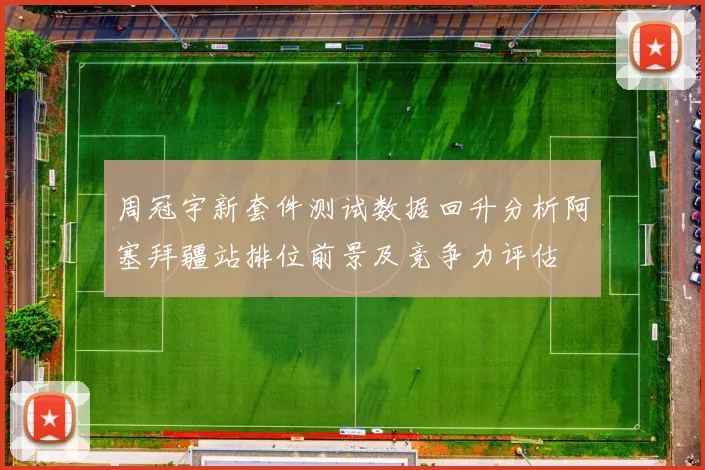 周冠宇新套件测试数据回升分析阿塞拜疆站排位前景及竞争力评估