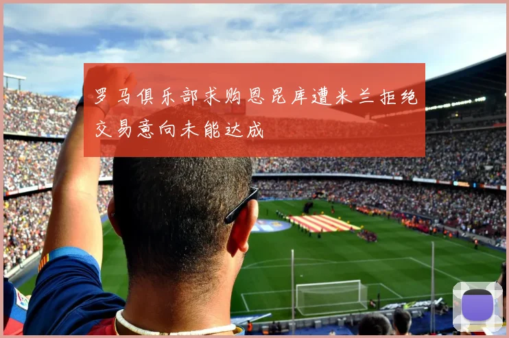 罗马俱乐部求购恩昆库遭米兰拒绝交易意向未能达成