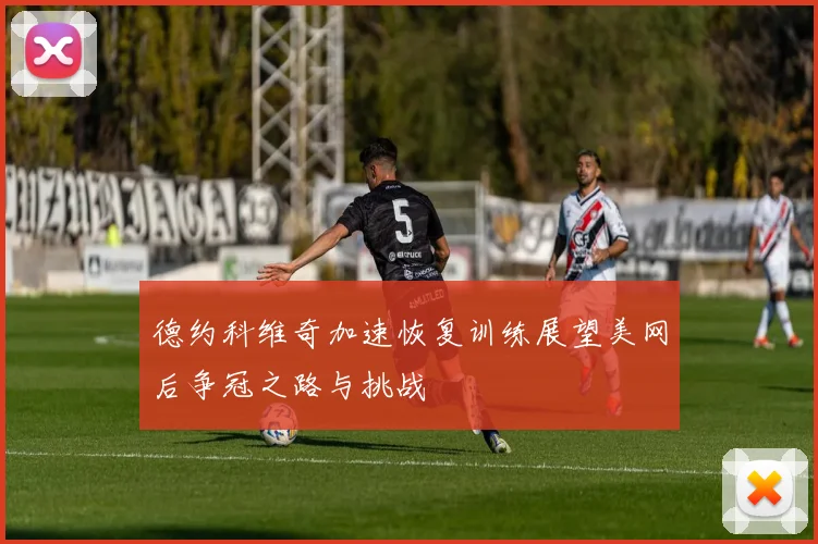 德约科维奇加速恢复训练展望美网后争冠之路与挑战