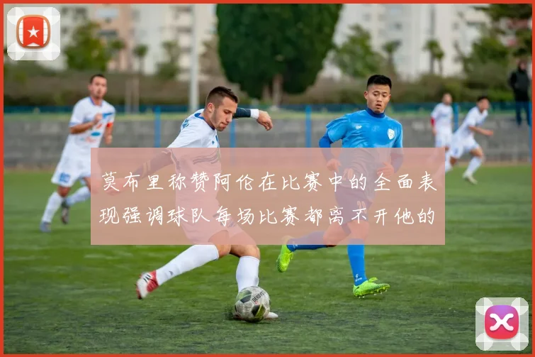 莫布里称赞阿伦在比赛中的全面表现强调球队每场比赛都离不开他的贡献