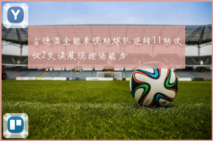古德温全能表现助球队逆转11助攻仅2失误展现控场能力