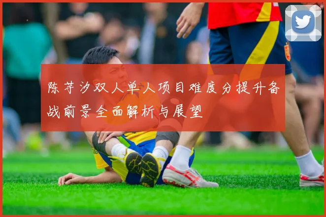 陈芋汐双人单人项目难度分提升备战前景全面解析与展望