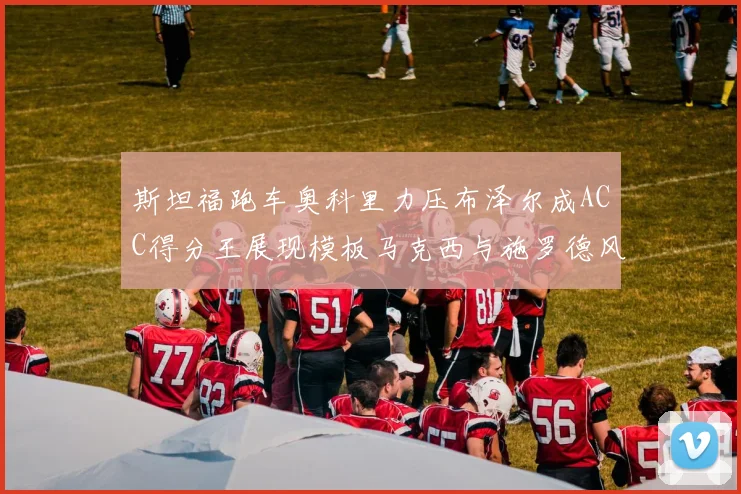 斯坦福跑车奥科里力压布泽尔成ACC得分王展现模板马克西与施罗德风采