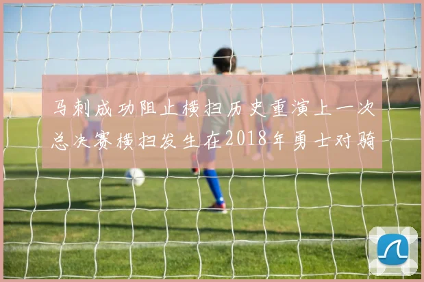 马刺成功阻止横扫历史重演上一次总决赛横扫发生在2018年勇士对骑士