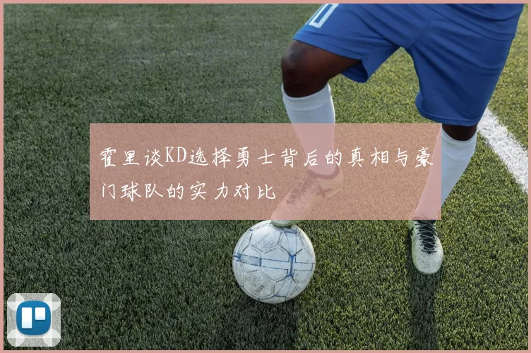 霍里谈KD选择勇士背后的真相与豪门球队的实力对比