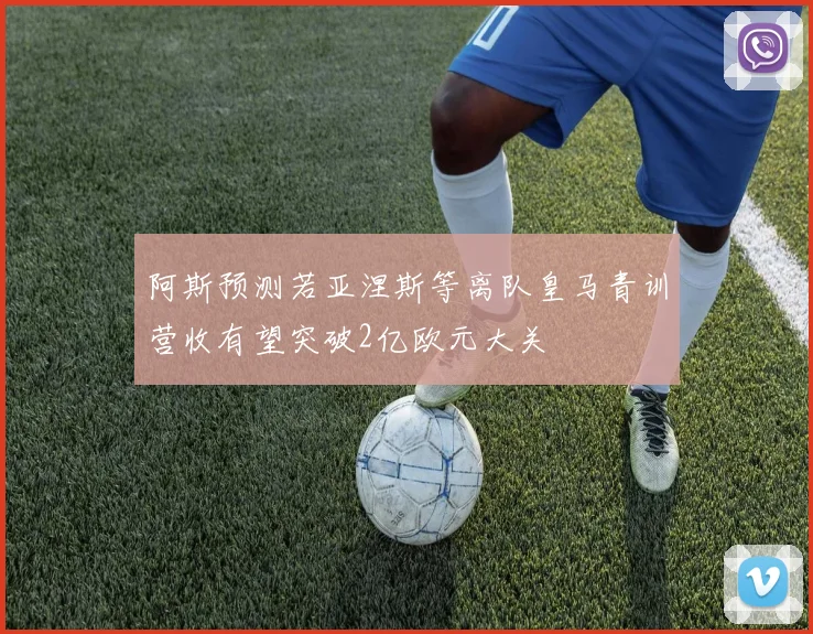 阿斯预测若亚涅斯等离队皇马青训营收有望突破2亿欧元大关
