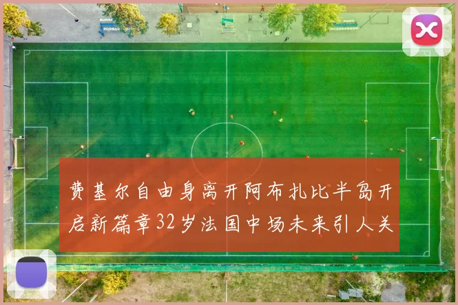 费基尔自由身离开阿布扎比半岛开启新篇章32岁法国中场未来引人关注