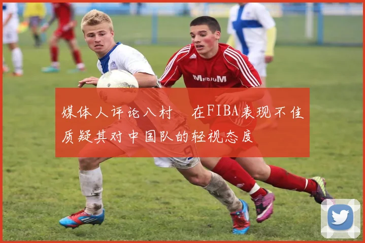 媒体人评论八村塁在FIBA表现不佳质疑其对中国队的轻视态度
