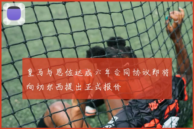 皇马与恩佐达成六年合同协议即将向切尔西提出正式报价
