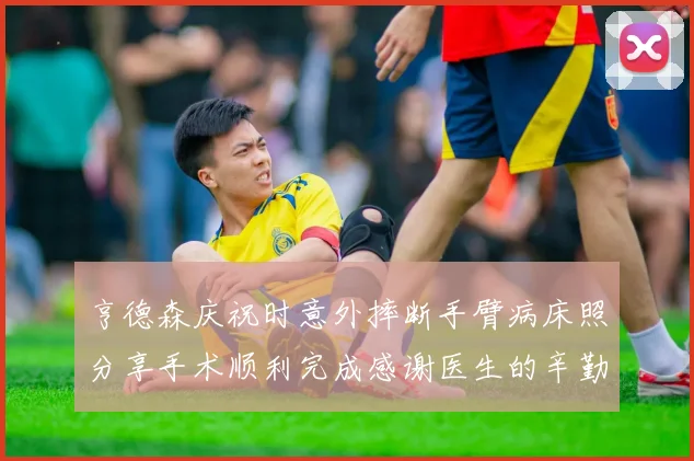 亨德森庆祝时意外摔断手臂病床照分享手术顺利完成感谢医生的辛勤付出