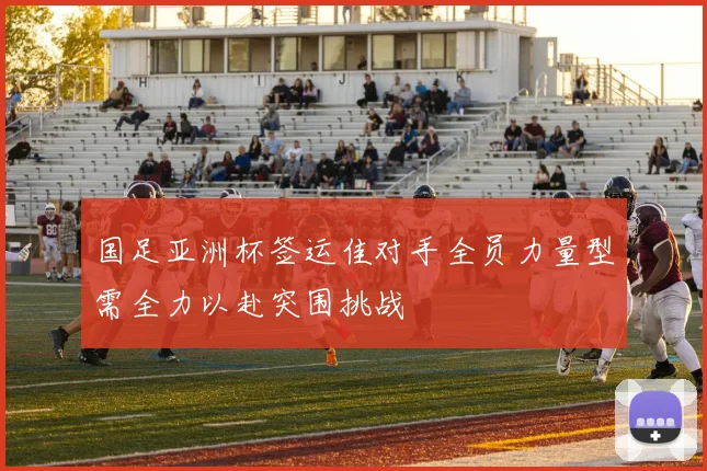 国足亚洲杯签运佳对手全员力量型需全力以赴突围挑战