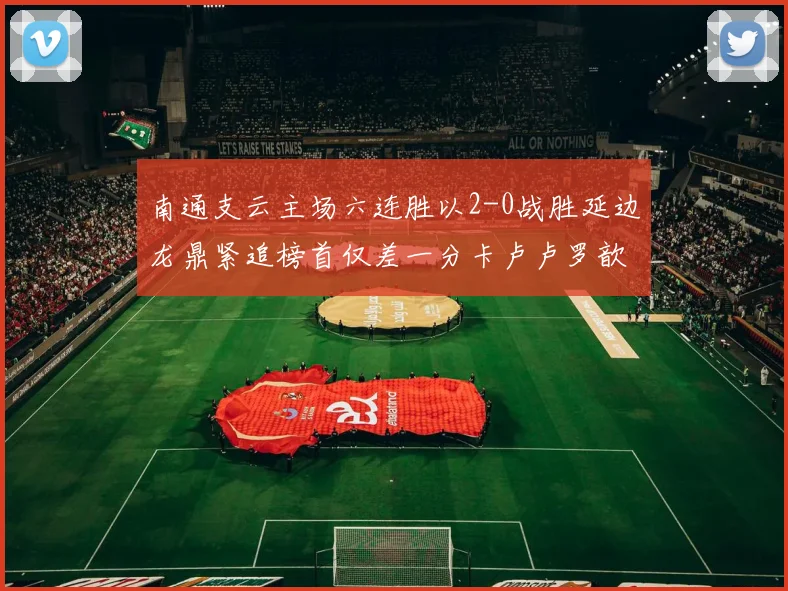 南通支云主场六连胜以2-0战胜延边龙鼎紧追榜首仅差一分卡卢卢罗歆破门助力