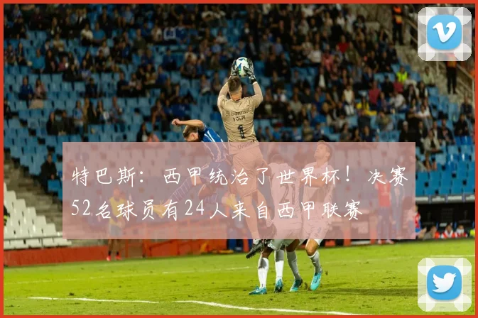 特巴斯:西甲统治了世界杯!决赛52名球员有24人来自西甲联赛