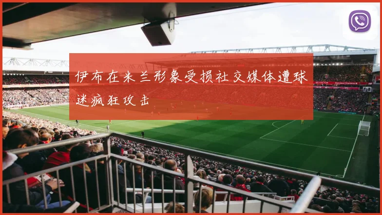 伊布在米兰形象受损社交媒体遭球迷疯狂攻击