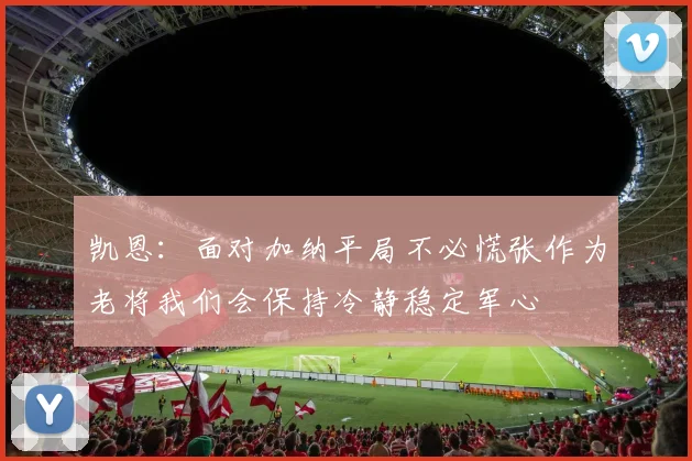 凯恩：面对加纳平局不必慌张作为老将我们会保持冷静稳定军心