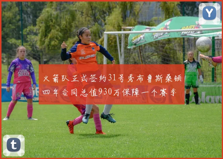 火箭队正式签约31号秀布鲁斯桑顿四年合同总值930万保障一个赛季
