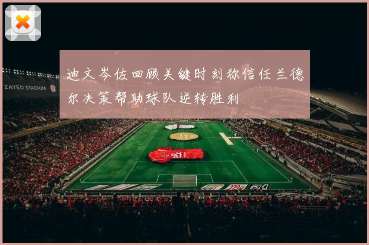 迪文岑佐回顾关键时刻称信任兰德尔决策帮助球队逆转胜利