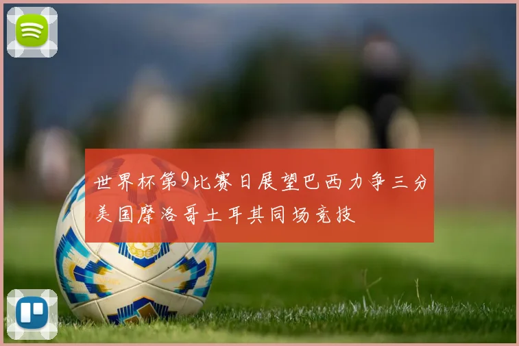 世界杯第9比赛日展望巴西力争三分美国摩洛哥土耳其同场竞技
