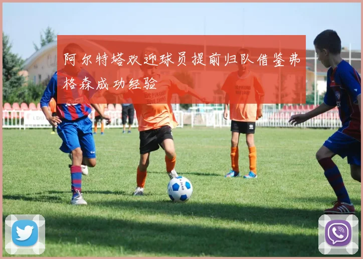 阿尔特塔欢迎球员提前归队借鉴弗格森成功经验