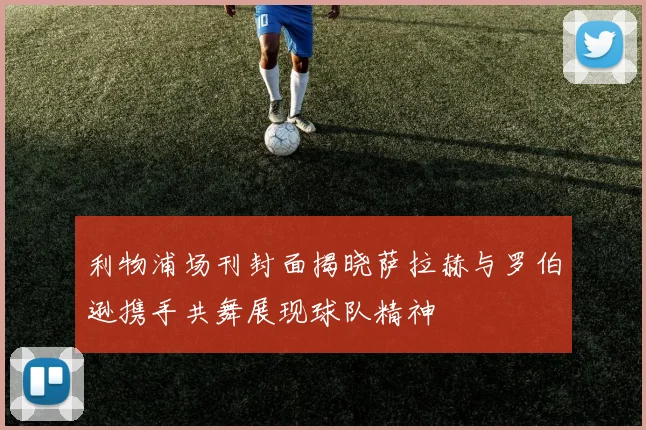 利物浦场刊封面揭晓萨拉赫与罗伯逊携手共舞展现球队精神