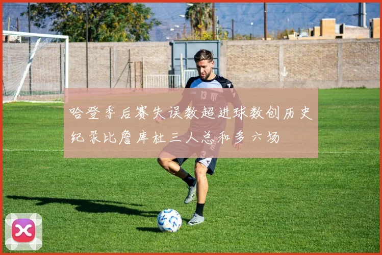 哈登季后赛失误数超进球数创历史纪录比詹库杜三人总和多六场