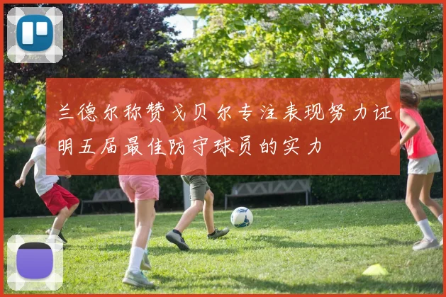 兰德尔称赞戈贝尔专注表现努力证明五届最佳防守球员的实力