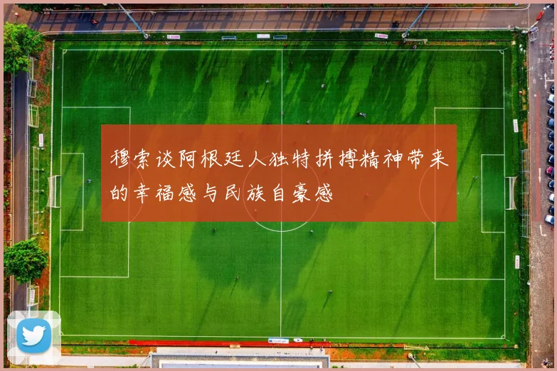穆索谈阿根廷人独特拼搏精神带来的幸福感与民族自豪感