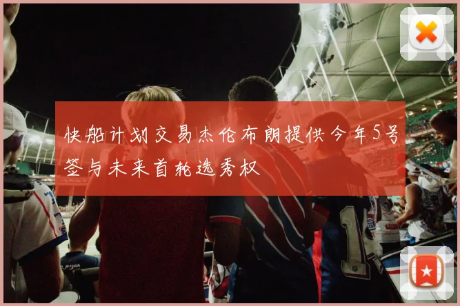 快船计划交易杰伦布朗提供今年5号签与未来首轮选秀权