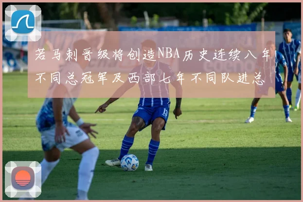 若马刺晋级将创造NBA历史连续八年不同总冠军及西部七年不同队进总决赛的奇迹
