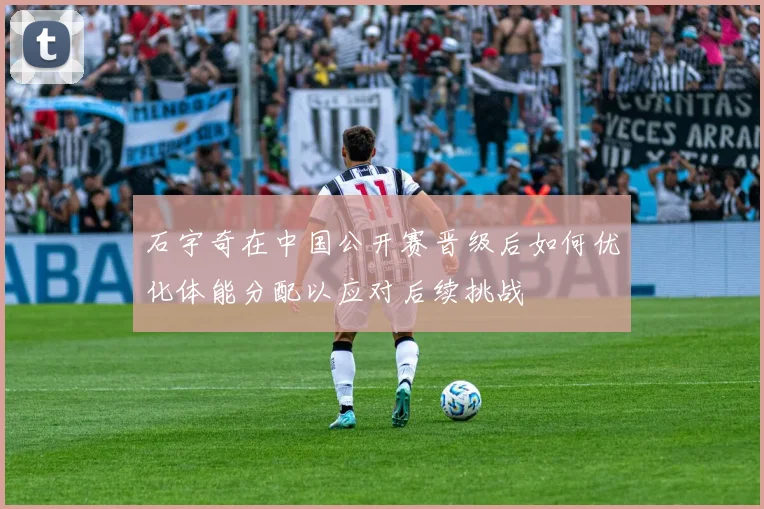 石宇奇在中国公开赛晋级后如何优化体能分配以应对后续挑战