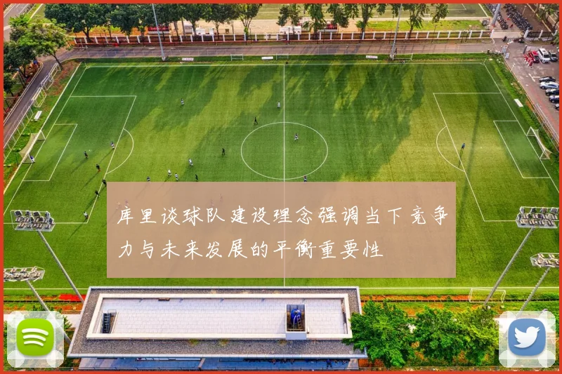 库里谈球队建设理念强调当下竞争力与未来发展的平衡重要性