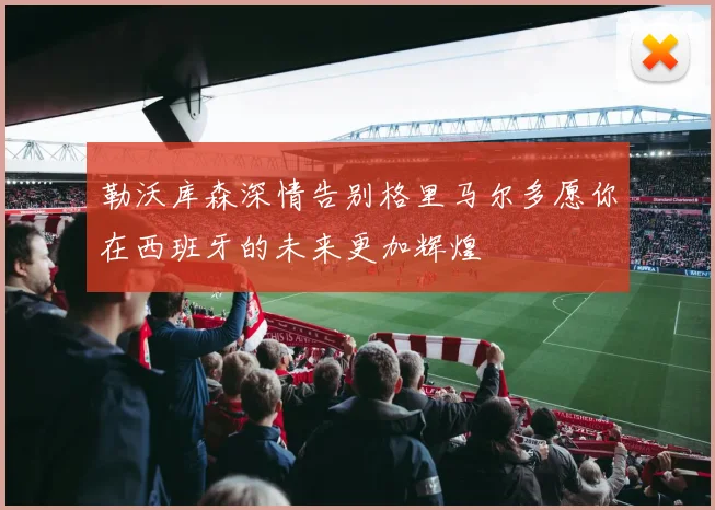 勒沃库森深情告别格里马尔多愿你在西班牙的未来更加辉煌
