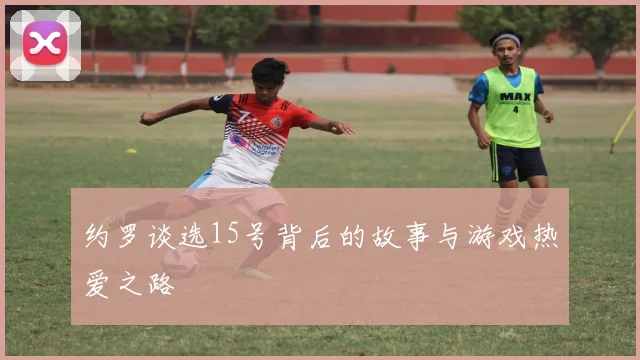 约罗谈选15号背后的故事与游戏热爱之路