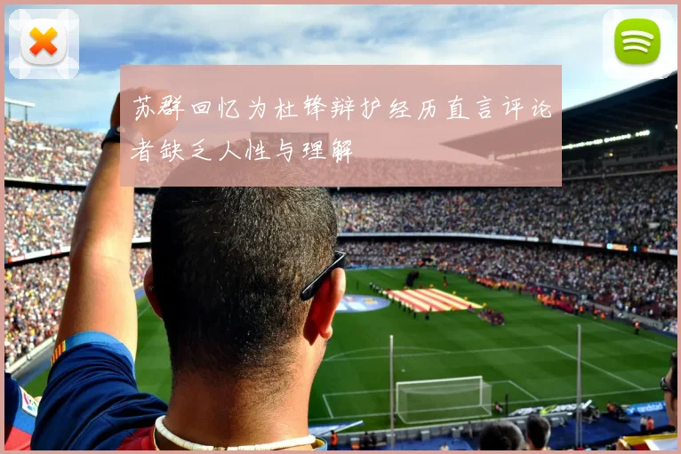 苏群回忆为杜锋辩护经历直言评论者缺乏人性与理解
