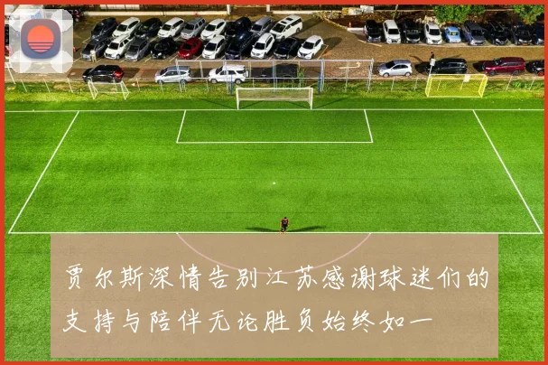 贾尔斯深情告别江苏感谢球迷们的支持与陪伴无论胜负始终如一