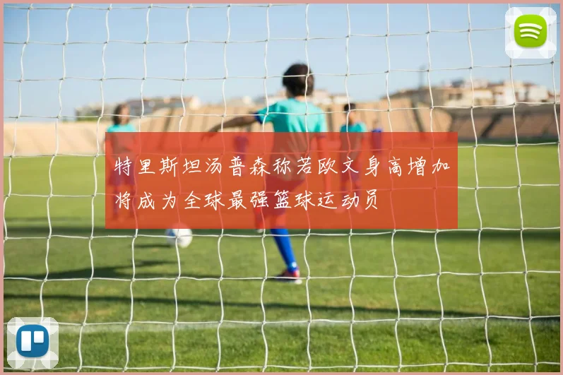 特里斯坦汤普森称若欧文身高增加将成为全球最强篮球运动员