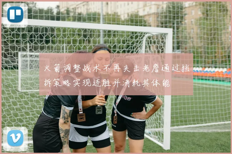 火箭调整战术不再夹击老詹通过挡拆策略实现连胜并消耗其体能