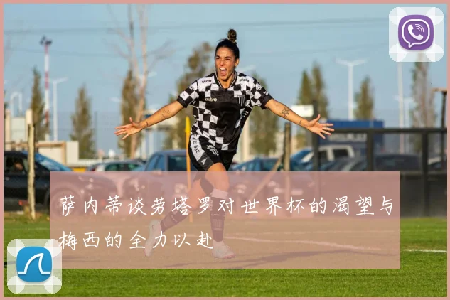 萨内蒂谈劳塔罗对世界杯的渴望与梅西的全力以赴
