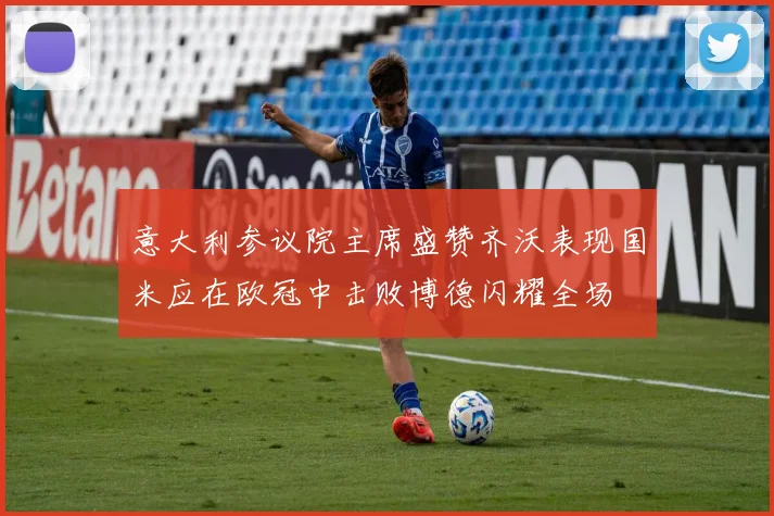 意大利参议院主席盛赞齐沃表现国米应在欧冠中击败博德闪耀全场