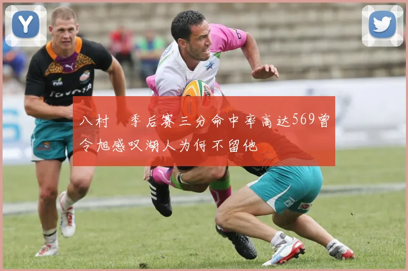 八村塁季后赛三分命中率高达569曾令旭感叹湖人为何不留他