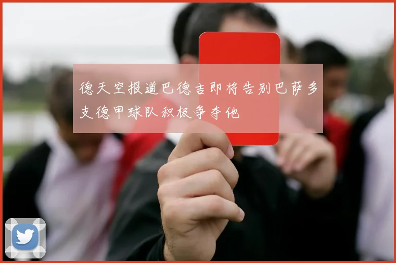 德天空报道巴德吉即将告别巴萨多支德甲球队积极争夺他