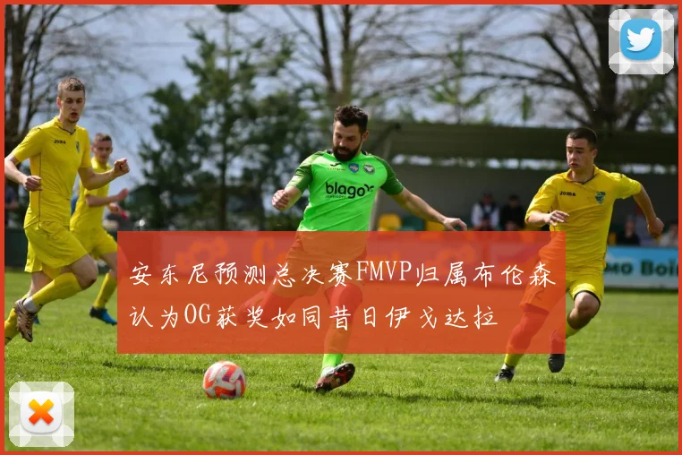 安东尼预测总决赛FMVP归属布伦森认为OG获奖如同昔日伊戈达拉
