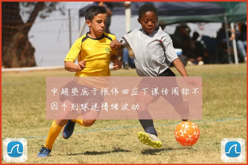 中超垫底于根伟回应下课传闻称不因个别球迷情绪波动