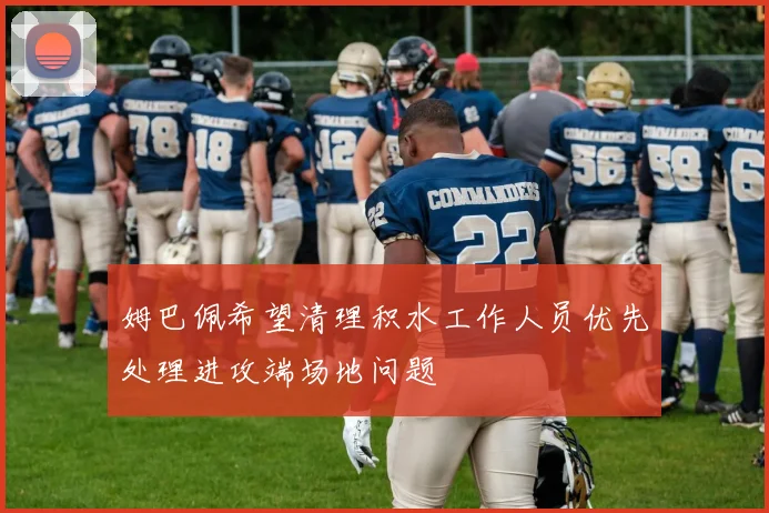 姆巴佩希望清理积水工作人员优先处理进攻端场地问题