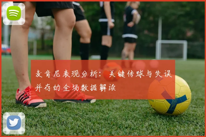 麦肯尼表现分析：关键传球与失误并存的全场数据解读
