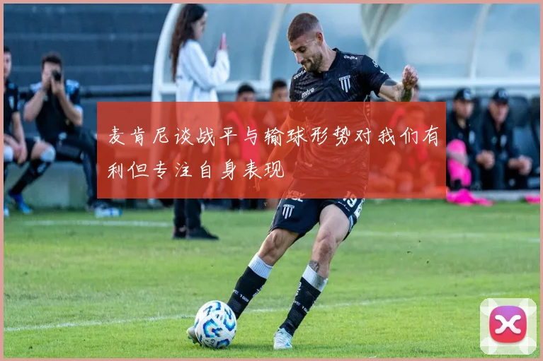 麦肯尼谈战平与输球形势对我们有利但专注自身表现