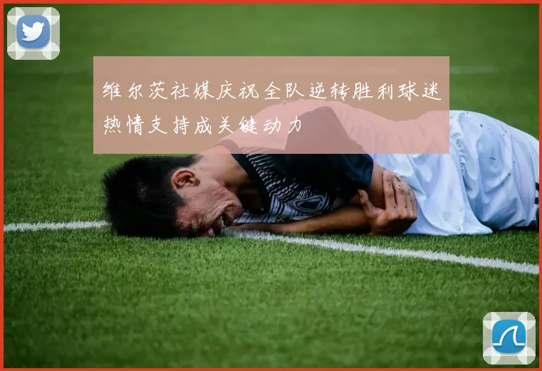 维尔茨社媒庆祝全队逆转胜利球迷热情支持成关键动力